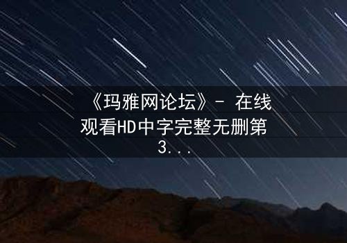《玛雅网论坛》- 在线观看HD中字完整无删第3集 - 揭开隐藏的真相,你敢点开吗?