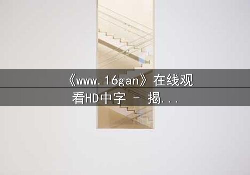 《www.16gan》在线观看HD中字 - 揭开人性暗面的终极诱惑