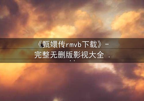 《甄嬛传rmvb下载》- 完整无删版影视大全 - 深宫权谋背后的爱恨交织