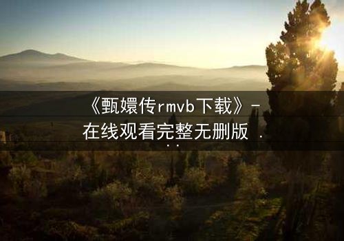 《甄嬛传rmvb下载》- 在线观看完整无删版 - 后宫权谋,谁主沉浮?