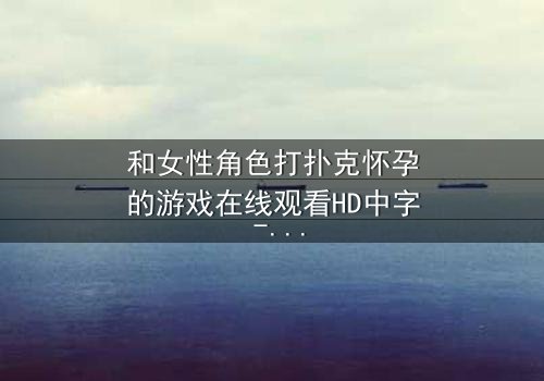 和女性角色打扑克怀孕的游戏在线观看HD中字 - 一场赌局引发的命运风暴