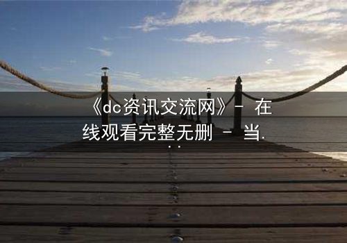 《dc资讯交流网》- 在线观看完整无删 - 当虚拟网络成为致命陷阱