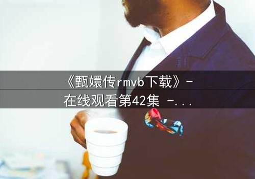 《甄嬛传rmvb下载》- 在线观看第42集 - 后宫权谋暗战,谁将笑到最后?