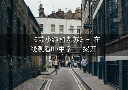 《苏小纯和老苏》- 在线观看HD中字 - 揭开父女情仇的惊天秘密