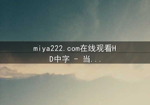 miya222.com在线观看HD中字 - 当禁忌之恋撕裂千年诅咒,谁才是真正的献祭者?