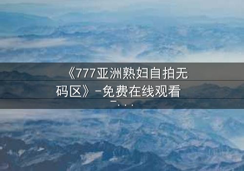 《777亚洲熟妇自拍无码区》-免费在线观看 - 第3集HD中字