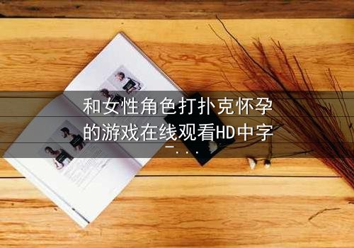 和女性角色打扑克怀孕的游戏在线观看HD中字 - 一场牌局引发的命运风暴