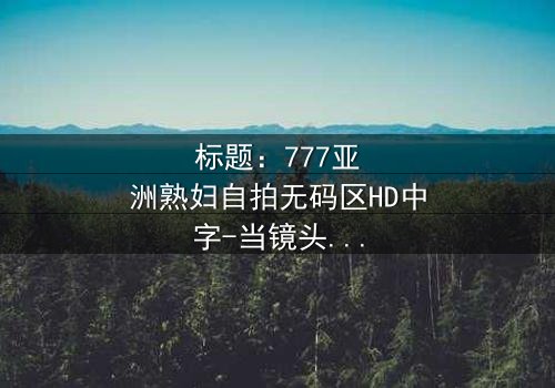 标题:777亚洲熟妇自拍无码区HD中字-当镜头成为最后的审判者