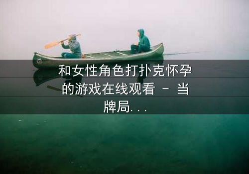 和女性角色打扑克怀孕的游戏在线观看 - 当牌局变成命运的赌注,你敢下注吗?