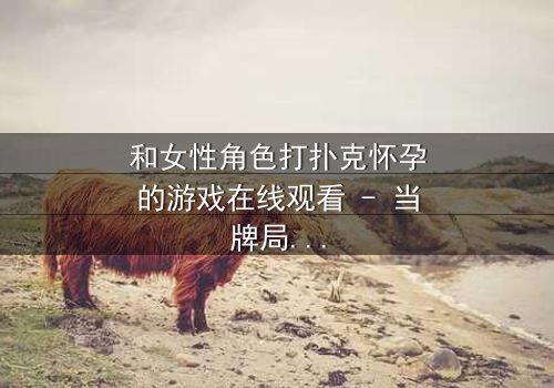 和女性角色打扑克怀孕的游戏在线观看 - 当牌局变成命运的赌注,谁将赢得爱情与生命的双重胜利?