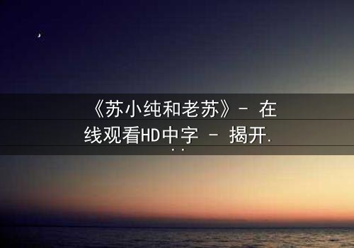 《苏小纯和老苏》- 在线观看HD中字 - 揭开父女情仇的惊天秘密