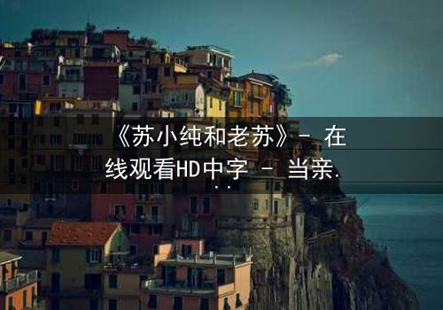 《苏小纯和老苏》- 在线观看HD中字 - 当亲情与秘密交织,谁将揭开真相?