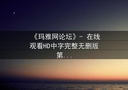 《玛雅网论坛》- 在线观看HD中字完整无删版第3集 - 揭开网络背后的致命真相