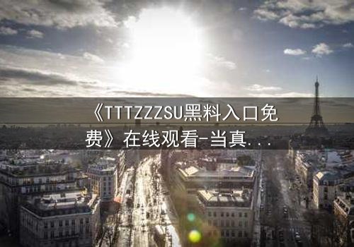《TTTZZZSU黑料入口免费》在线观看-当真相的钥匙打开潘多拉魔盒