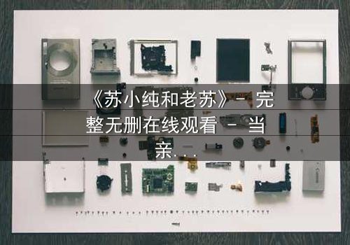 《苏小纯和老苏》- 完整无删在线观看 - 当亲情与秘密交织,谁将揭开真相?