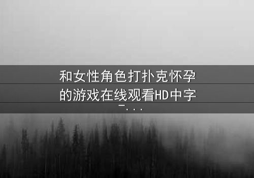和女性角色打扑克怀孕的游戏在线观看HD中字 - 一场扑克背后的命运赌局
