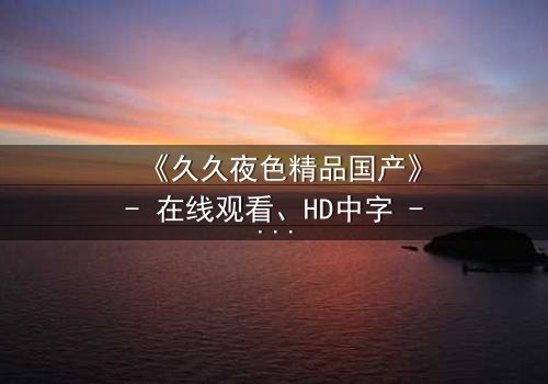 《久久夜色精品国产》- 在线观看、HD中字 - 免费、1080P超清