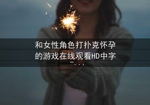 和女性角色打扑克怀孕的游戏在线观看HD中字 - 一场牌局引发的命运漩涡