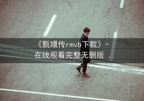 《甄嬛传rmvb下载》- 在线观看完整无删版 - 后宫权谋,谁主沉浮?