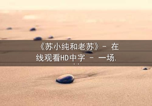 《苏小纯和老苏》- 在线观看HD中字 - 一场跨越代际的亲情风暴