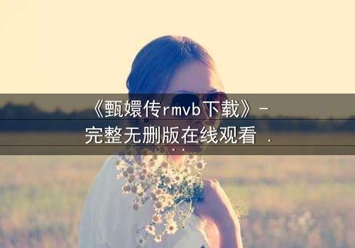 《甄嬛传rmvb下载》- 完整无删版在线观看 - 后宫权谋,谁主沉浮?