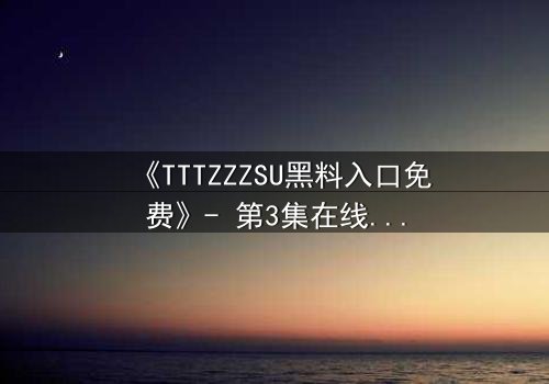 《TTTZZZSU黑料入口免费》- 第3集在线观看 - 真相背后的致命诱惑