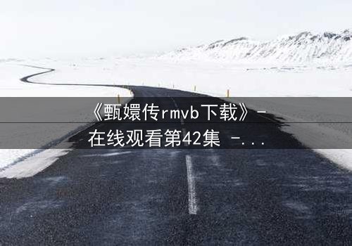 《甄嬛传rmvb下载》- 在线观看第42集 - 后宫权谋的终极对决