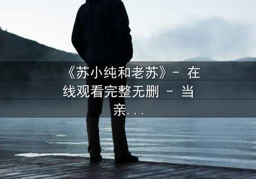 《苏小纯和老苏》- 在线观看完整无删 - 当亲情与秘密交织,谁将揭开真相?