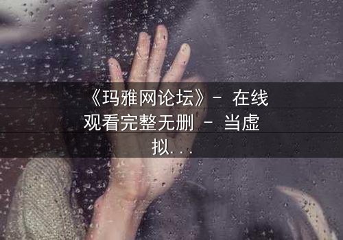 《玛雅网论坛》- 在线观看完整无删 - 当虚拟身份引爆现实危机