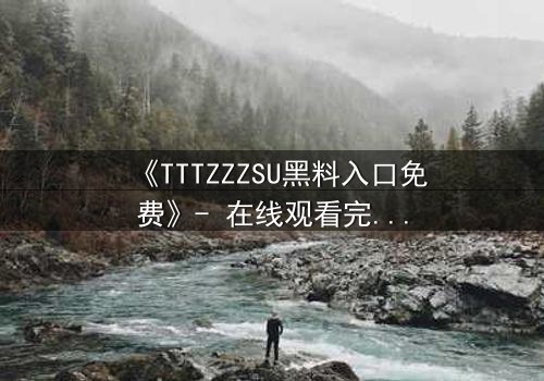 《TTTZZZSU黑料入口免费》- 在线观看完整版 - 揭开隐藏的真相,你敢点开吗?