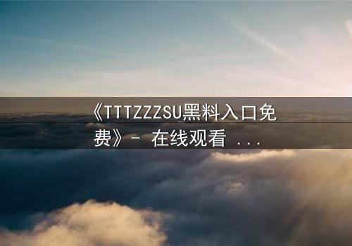 《TTTZZZSU黑料入口免费》- 在线观看 - 当秘密成为致命武器