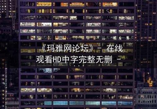 《玛雅网论坛》- 在线观看HD中字完整无删 - 揭开网络迷局背后的致命真相