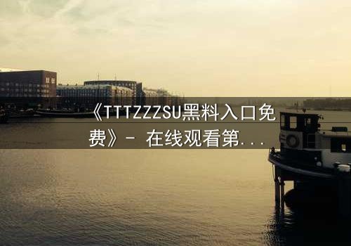 《TTTZZZSU黑料入口免费》- 在线观看第3集 - 揭开真相的致命诱惑