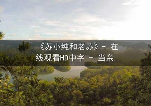 《苏小纯和老苏》- 在线观看HD中字 - 当亲情与秘密交织,谁将揭开真相?