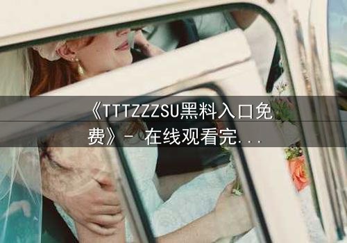 《TTTZZZSU黑料入口免费》- 在线观看完整无删 - 揭开真相的致命诱惑