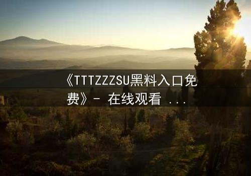《TTTZZZSU黑料入口免费》- 在线观看 - 当秘密成为致命武器
