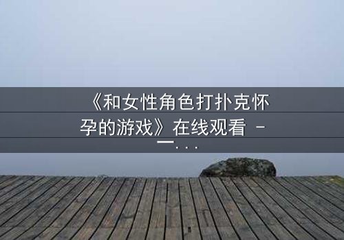 《和女性角色打扑克怀孕的游戏》在线观看 - 一场牌局引发的命运风暴