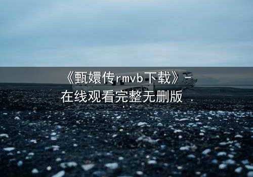 《甄嬛传rmvb下载》- 在线观看完整无删版 - 后宫权谋,谁能笑到最后?