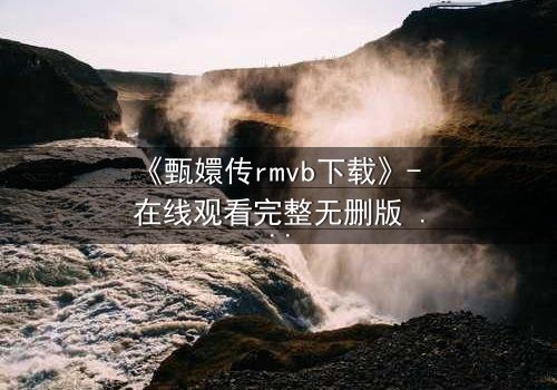 《甄嬛传rmvb下载》- 在线观看完整无删版 - 后宫权谋,谁主沉浮?