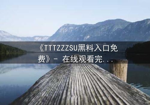 《TTTZZZSU黑料入口免费》- 在线观看完整无删 - 揭开真相的致命诱惑