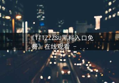 《TTTZZZSU黑料入口免费》在线观看 - 当秘密成为致命的武器