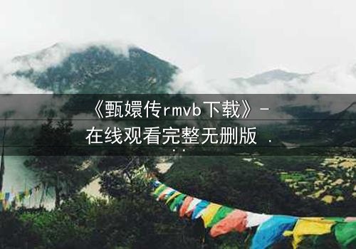 《甄嬛传rmvb下载》- 在线观看完整无删版 - 后宫权谋,谁主沉浮?