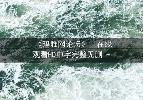 《玛雅网论坛》- 在线观看HD中字完整无删 - 揭开网络迷局背后的致命真相