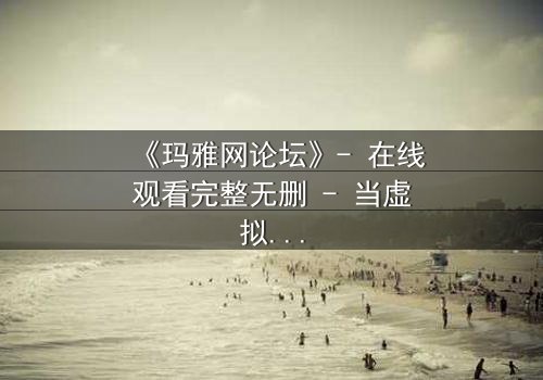 《玛雅网论坛》- 在线观看完整无删 - 当虚拟身份引爆现实危机