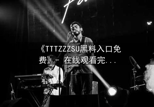 《TTTZZZSU黑料入口免费》- 在线观看完整版 - 当秘密成为致命的武器