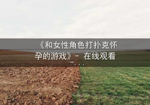 《和女性角色打扑克怀孕的游戏》- 在线观看 - 一场扑克引发的命运漩涡