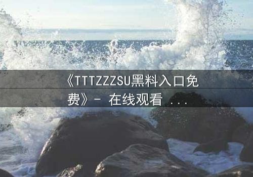 《TTTZZZSU黑料入口免费》- 在线观看 - 当秘密成为致命武器