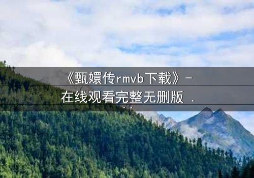 《甄嬛传rmvb下载》- 在线观看完整无删版 - 后宫权谋,步步惊心