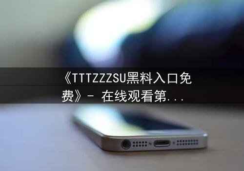 《TTTZZZSU黑料入口免费》- 在线观看第3集 - 揭开真相的致命诱惑