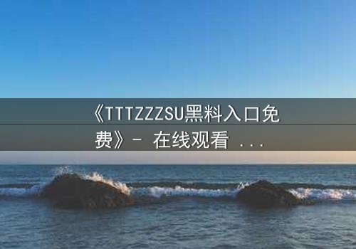 《TTTZZZSU黑料入口免费》- 在线观看 - 揭开真相的致命诱惑